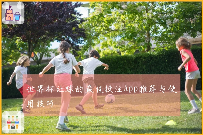 世界杯让球的最佳投注App推荐与使用技巧