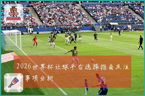 2026世界杯让球平台选择指南及注意事项分析
