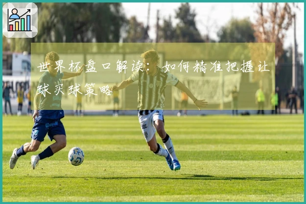 世界杯盘口解读：如何精准把握让球买球策略