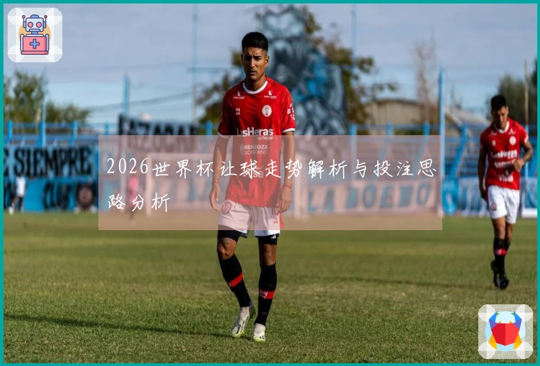 2026世界杯让球走势解析与投注思路分析