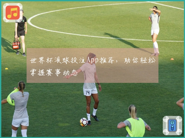 世界杯滚球投注App推荐，助你轻松掌握赛事动态