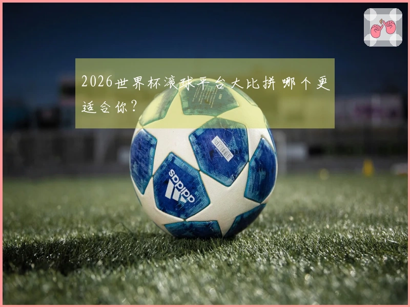 2026世界杯滚球平台大比拼 哪个更适合你？