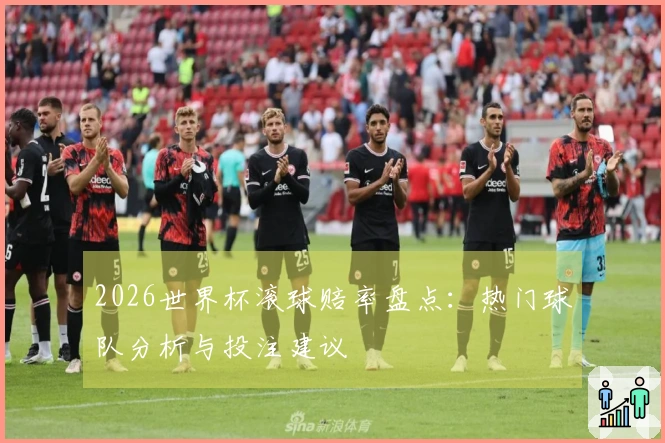 2026世界杯滚球赔率盘点：热门球队分析与投注建议