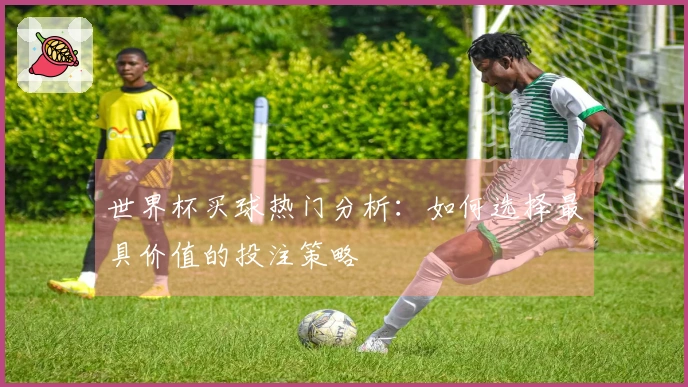 世界杯买球热门分析：如何选择最具价值的投注策略