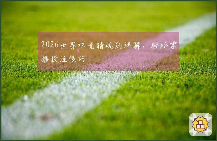 2026世界杯竞猜规则详解，轻松掌握投注技巧