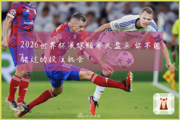 2026世界杯滚球赔率大盘点 你不能错过的投注机会