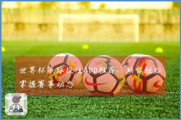 世界杯滚球投注App推荐，助你轻松掌握赛事动态