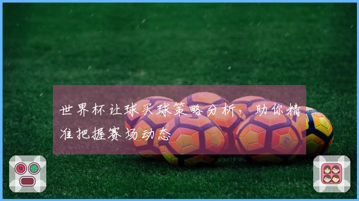 世界杯让球买球策略分析，助你精准把握赛场动态