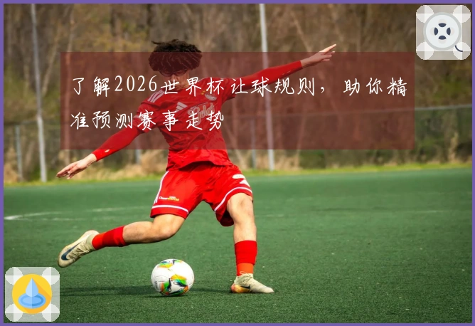 了解2026世界杯让球规则，助你精准预测赛事走势