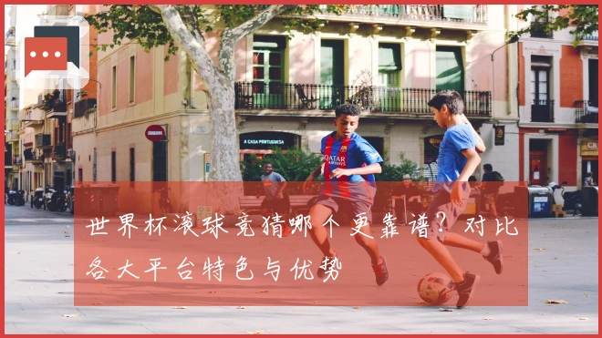 世界杯滚球竞猜哪个更靠谱？对比各大平台特色与优势