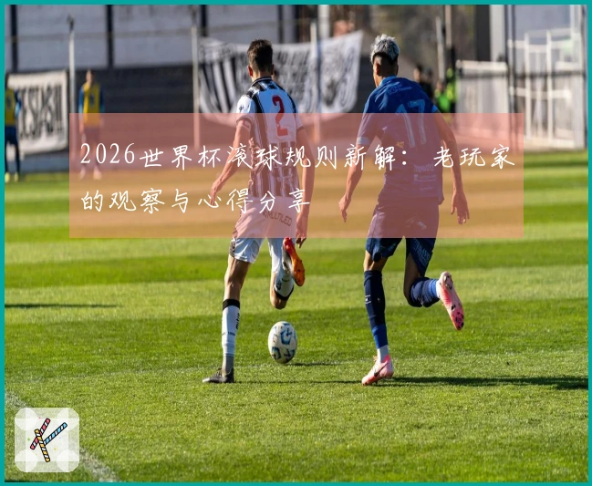 2026世界杯滚球规则新解：老玩家的观察与心得分享