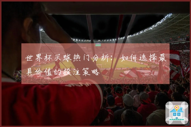 世界杯买球热门分析：如何选择最具价值的投注策略