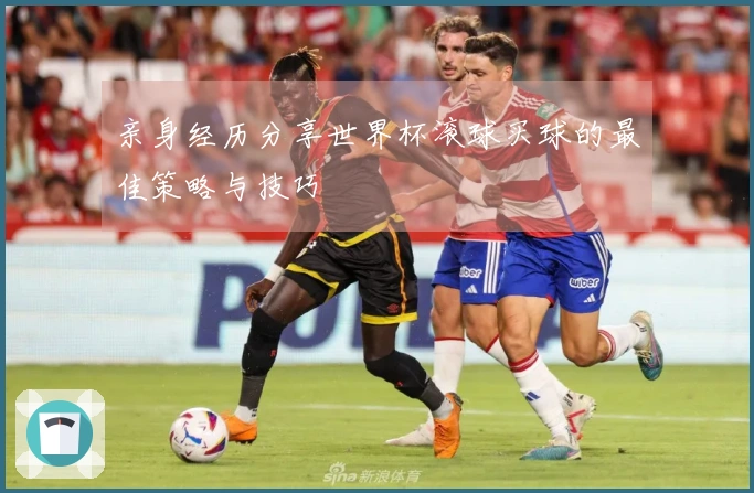 亲身经历分享世界杯滚球买球的最佳策略与技巧