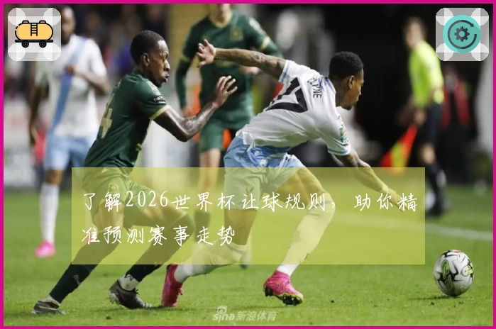 了解2026世界杯让球规则，助你精准预测赛事走势