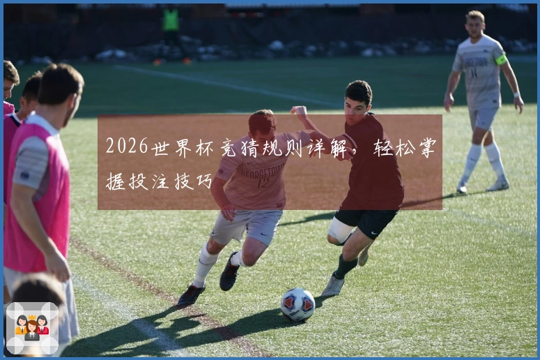 2026世界杯竞猜规则详解，轻松掌握投注技巧