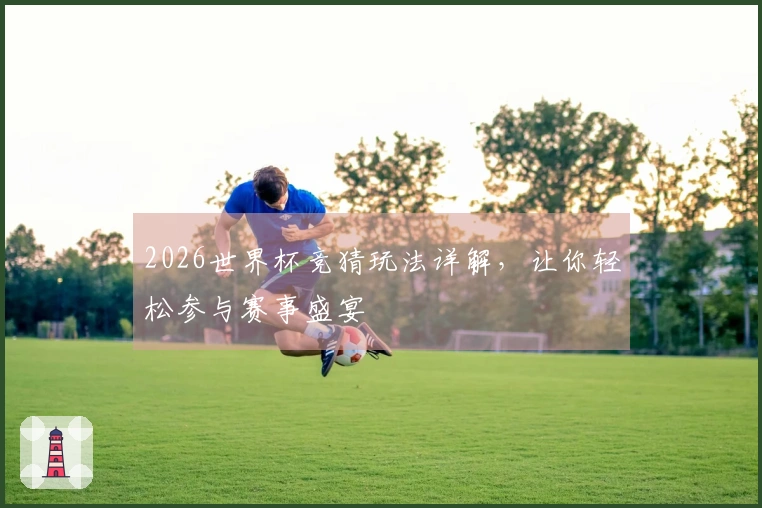 2026世界杯竞猜玩法详解，让你轻松参与赛事盛宴