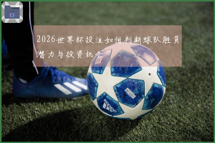 2026世界杯投注如何判断球队胜负潜力与投资机会