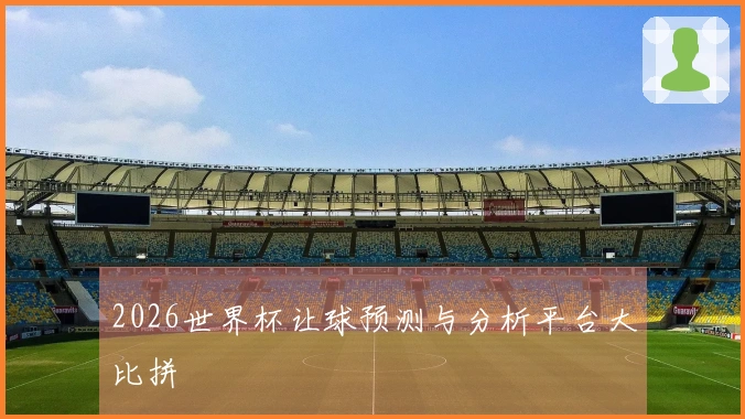 2026世界杯让球预测与分析平台大比拼