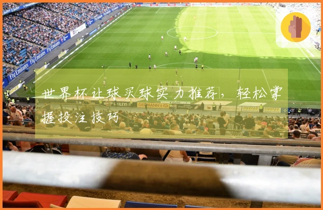 世界杯让球买球实力推荐，轻松掌握投注技巧