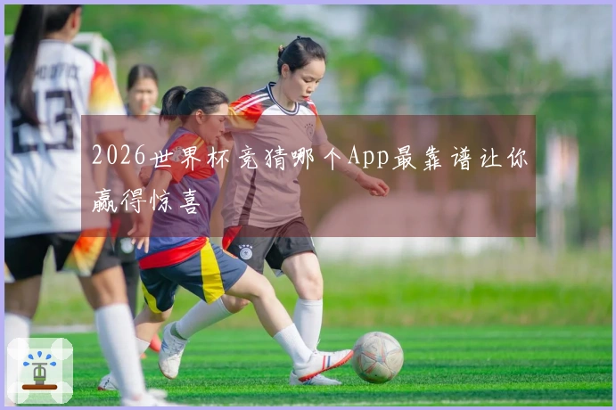 2026世界杯竞猜哪个App最靠谱让你赢得惊喜