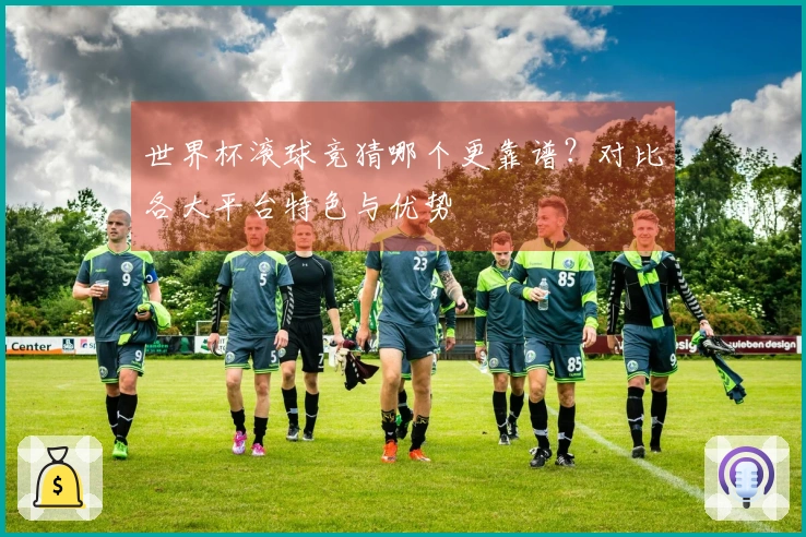 世界杯滚球竞猜哪个更靠谱？对比各大平台特色与优势