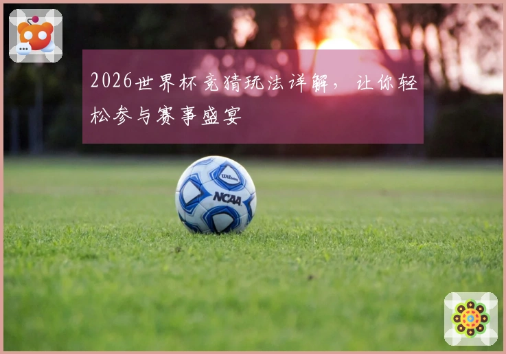 2026世界杯竞猜玩法详解，让你轻松参与赛事盛宴