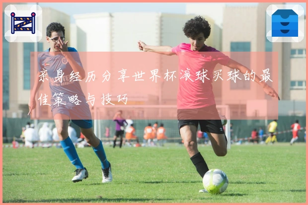 亲身经历分享世界杯滚球买球的最佳策略与技巧