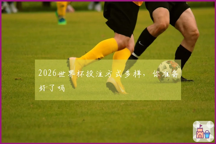 2026世界杯投注方式多样，你准备好了吗